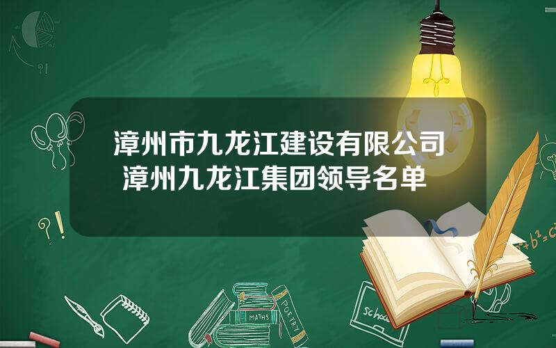 漳州市九龙江建设有限公司 漳州九龙江集团领导名单